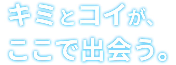 キミとコイが、ここで出会う。